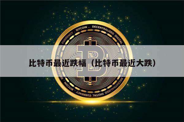 比特币最近跌幅（比特币最近大跌）-第1张图片-欧意下载