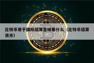 比特币用于国际结算意味着什么（比特币结算货币）