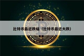 比特币最近跌幅（比特币最近大跌）