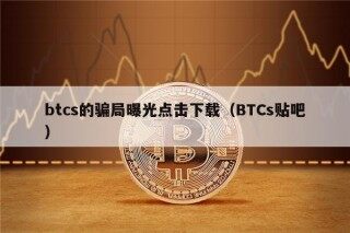 btcs的骗局曝光点击下载（BTCs贴吧）