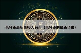莱特币最新价格人民币（莱特币的最新价格）
