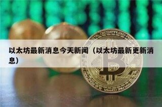 以太坊最新消息今天新闻（以太坊最新更新消息）