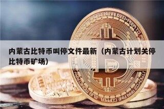 内蒙古比特币叫停文件最新（内蒙古计划关停比特币矿场）