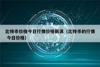 比特币价格今日行情价格新浪（比特币的行情 今日价格）