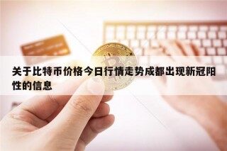 关于比特币价格今日行情走势成都出现新冠阳性的信息