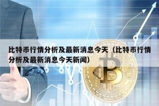 比特币行情分析及最新消息今天（比特币行情分析及最新消息今天新闻）