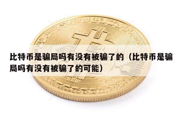 比特币是骗局吗有没有被骗了的（比特币是骗局吗有没有被骗了的可能）-第1张图片-欧意下载