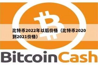 比特币2022年以后价格（比特币2020到2021价格）