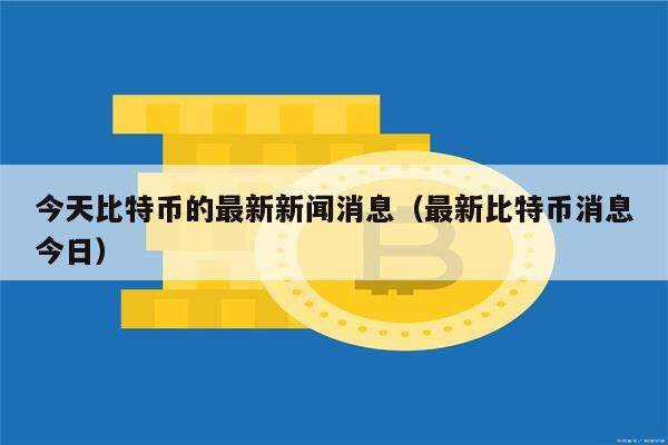 今天比特币的最新新闻消息（最新比特币消息今日）-第1张图片-欧意下载