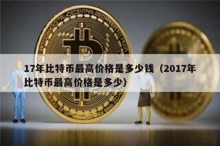 17年比特币最高价格是多少钱（2017年比特币最高价格是多少）
