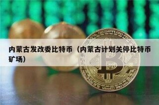 内蒙古发改委比特币（内蒙古计划关停比特币矿场）