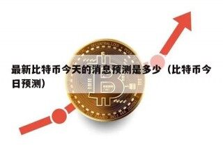 最新比特币今天的消息预测是多少（比特币今日预测）