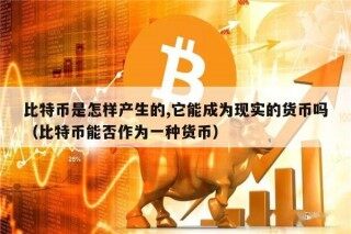 比特币是怎样产生的,它能成为现实的货币吗（比特币能否作为一种货币）