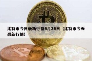 比特币今日最新行情6月26日（比特币今天最新行情）
