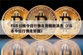 fil币价格今日行情走势图新消息（FIL币今日行情走势图）