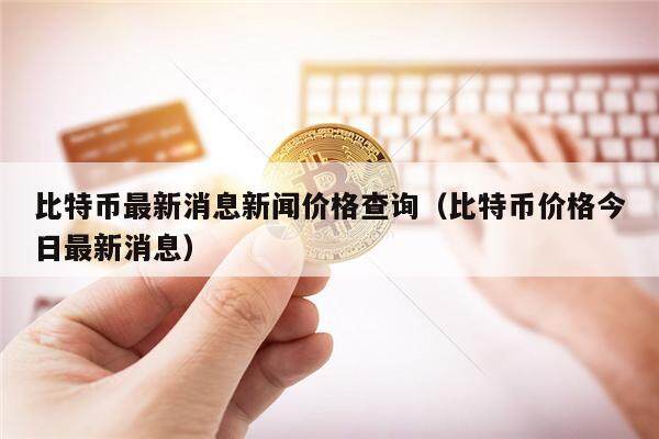 比特币最新消息新闻价格查询（比特币价格今日最新消息）-第1张图片-欧意下载
