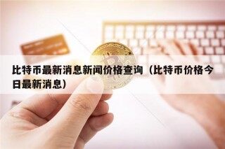 比特币最新消息新闻价格查询（比特币价格今日最新消息）