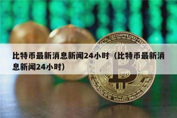 比特币最新消息新闻24小时（比特币最新消息新闻24小时）-第1张图片-欧意下载