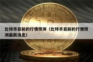 比特币目前的行情预测（比特币目前的行情预测最新消息）