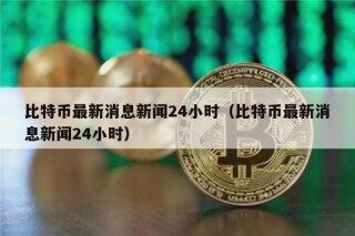 比特币最新消息新闻24小时（比特币最新消息新闻24小时）