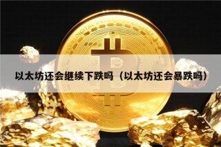 以太坊还会继续下跌吗（以太坊还会暴跌吗）