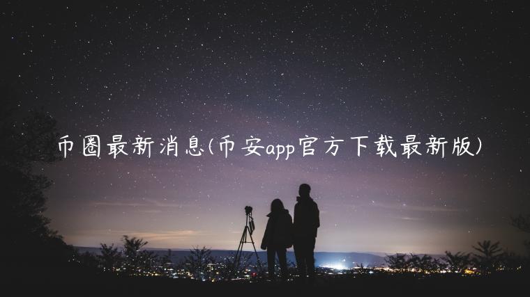 币圈最新消息(币安app官方下载最新版)-第1张图片-欧意下载