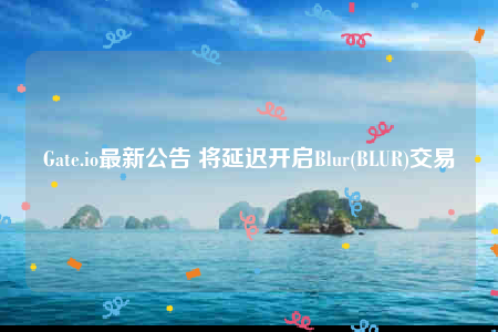 Gate.io最新公告 将延迟开启Blur(BLUR)交易-第1张图片-欧意下载 Gate.io最新公告 将延迟开启Blur(BLUR)交易-第1张图片-欧意下载