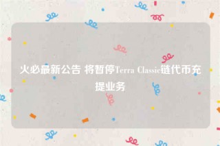 火必最新公告 将暂停Trra Classic链代币充提业务