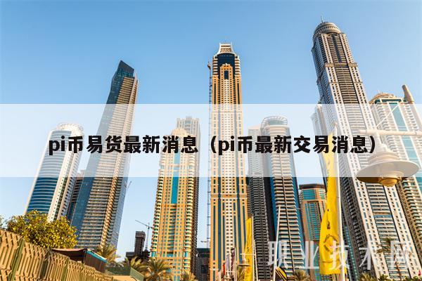 pi币易货最新消息（pi币最新交易消息）-第1张图片-欧意下载