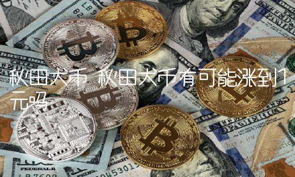 秋田犬币有可能涨到1元吗-第1张图片-欧意下载 秋田犬币有可能涨到1元吗-第1张图片-欧意下载