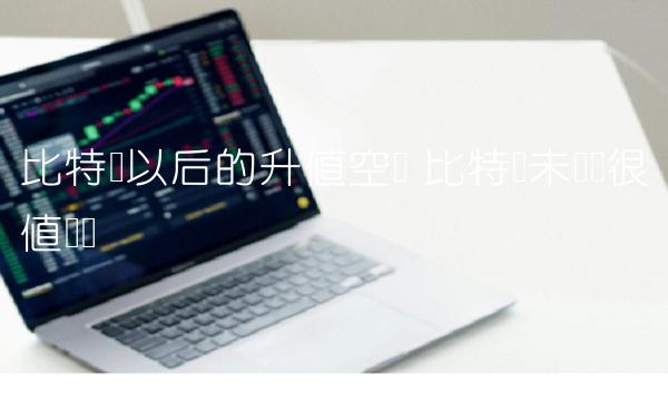 比特币以后的升值空间-第1张图片-欧意下载