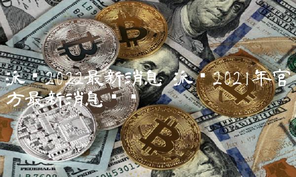 派币2021年官方最新消息视频-第1张图片-欧意下载