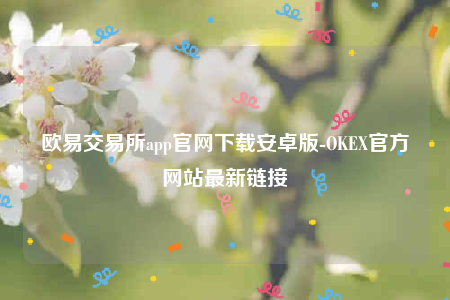 欧意app官方下载2022最新版-欧意交易平台app官网下载安卓版-第1张图片-欧意下载