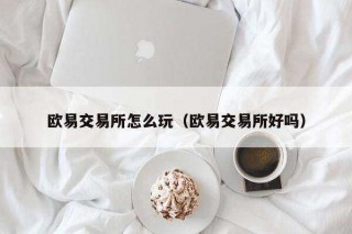 欧意交易平台怎么玩（欧意交易平台好吗）