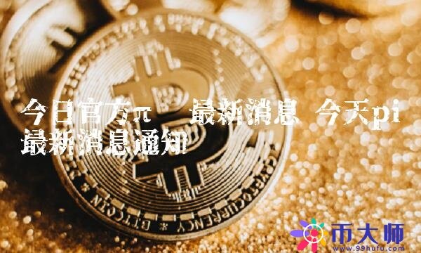 今日官方π币最新消息-第1张图片-欧意下载 今日官方π币最新消息-第1张图片-欧意下载