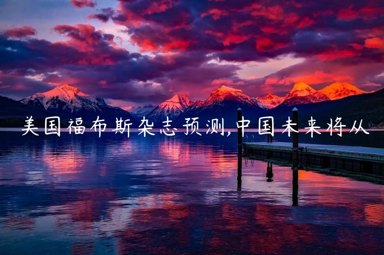 美国福布斯杂志预测,中国未来将从-第1张图片-欧意下载