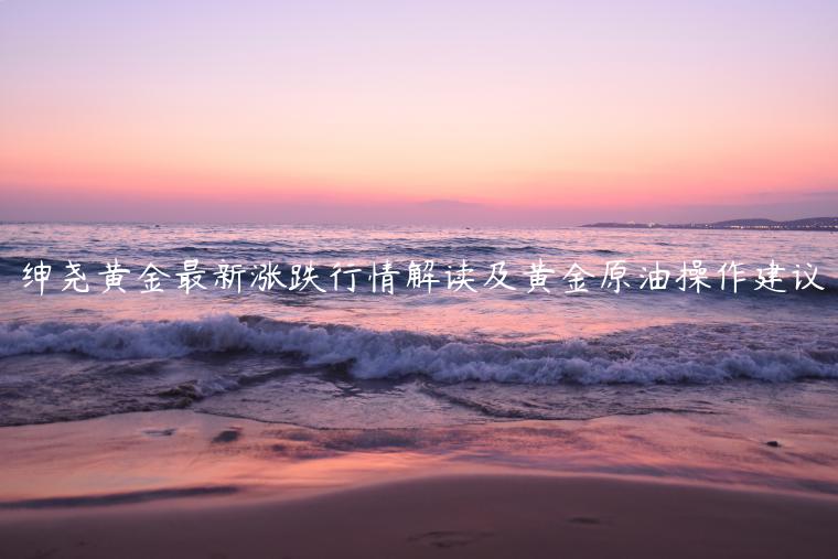 绅尧黄金最新涨跌行情解读及黄金原油操作建议-第1张图片-欧意下载