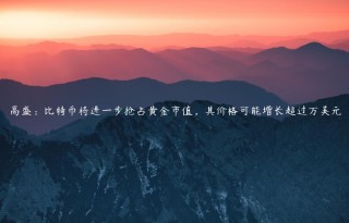 高盛：比特币将进一步抢占黄金市值，其价格可能增长超过万美元