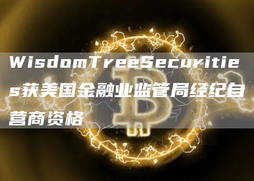 WisdomTreeSecurities获美国金融业监管局经纪自营商资格-第1张图片-欧意下载