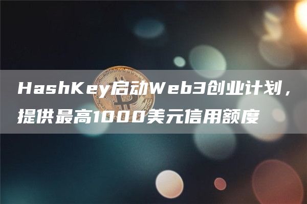 HashKey启动Web3创业计划，提供最高1000美元信用额度-第1张图片-欧意下载