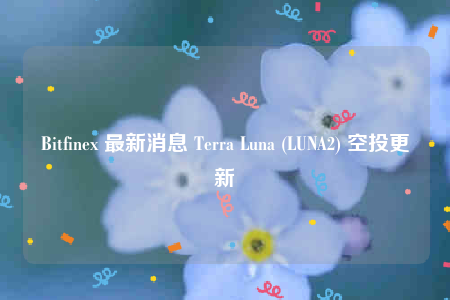 Bitfinex 最新消息 Terra Luna (LUNA2) 空投更新-第1张图片-欧意下载