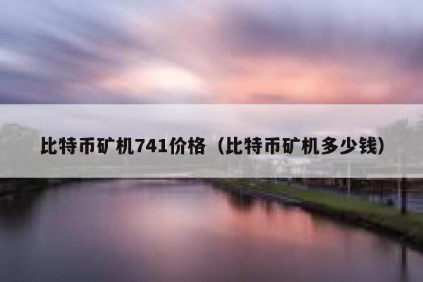 比特币矿机741价格（比特币矿机多少钱）-第1张图片-欧意下载