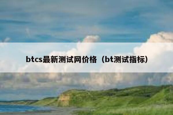 btcs最新测试网价格（bt测试指标）-第1张图片-欧意下载