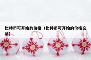 比特币可开始的价格（比特币可开始的价格交易）