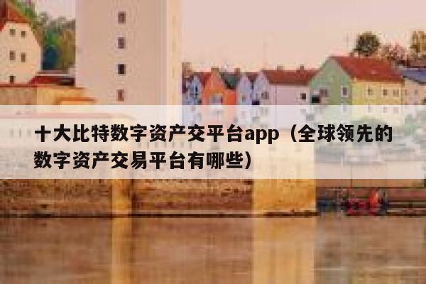十大比特数字资产交平台app(全球领先的数字资产交易平台有哪些)-第1张图片-欧意下载 十大比特数字资产交平台app(全球领先的数字资产交易平台有哪些)-第1张图片-欧意下载