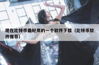 现在比特币最好用的一个软件下载（比特币软件推荐）