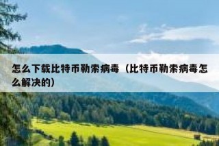 怎么下载比特币勒索病毒（比特币勒索病毒怎么解决的）