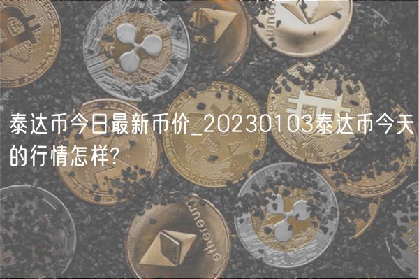 泰达币今日最新币价_20230103泰达币今天的行情怎样?-第1张图片-欧意下载