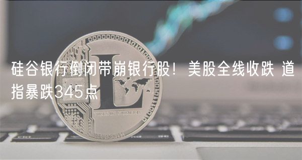 硅谷银行倒闭带崩银行股!美股全线收跌 道指暴跌345点-第1张图片-欧意下载 硅谷银行倒闭带崩银行股!美股全线收跌 道指暴跌345点-第1张图片-欧意下载