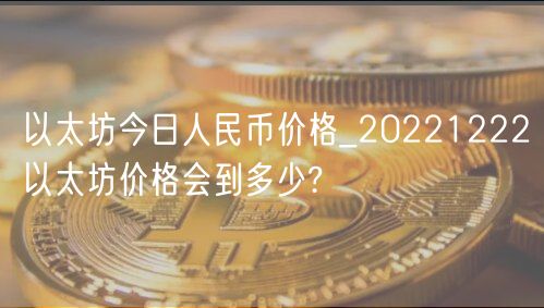 以太坊今日人民币价格_20221222以太坊价格会到多少?-第1张图片-欧意下载